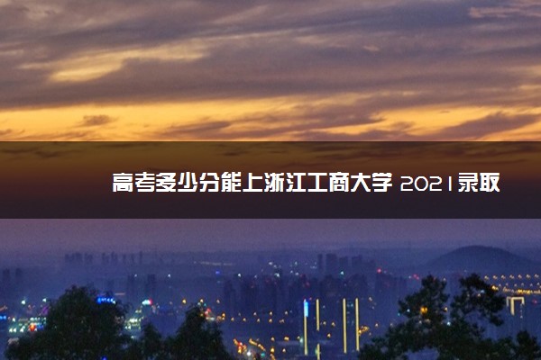 高考多少分能上浙江工商大学 2021录取分数线是多少