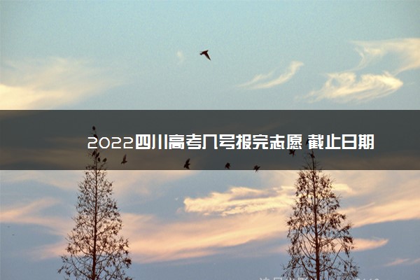 2022四川高考几号报完志愿 截止日期