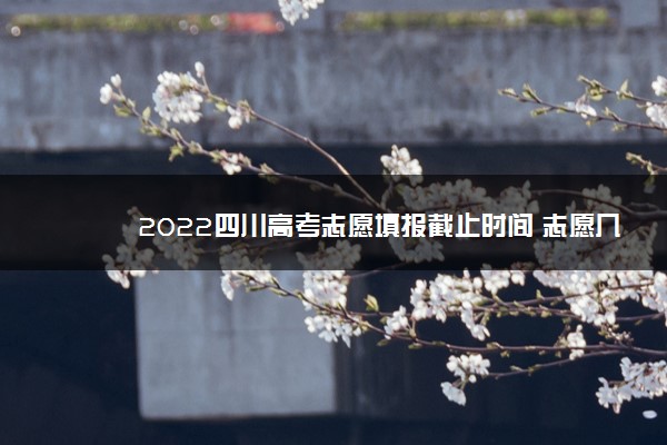 2022四川高考志愿填报截止时间 志愿几天填完