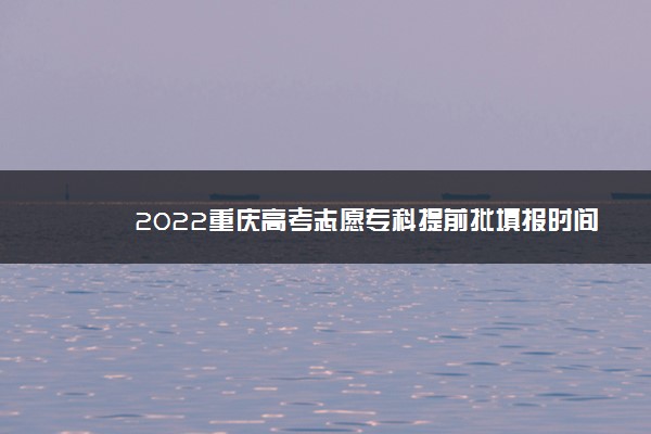 2022重庆高考志愿专科提前批填报时间 几号填志愿