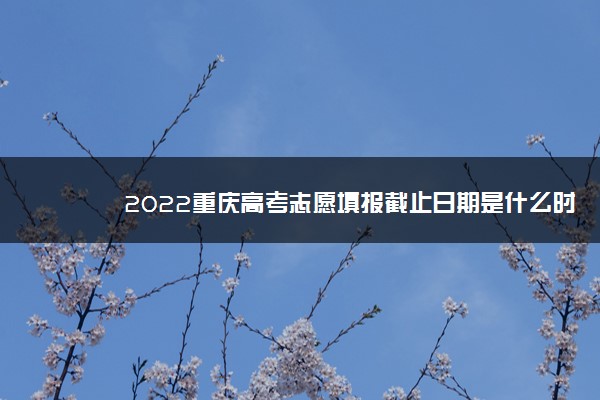 2022重庆高考志愿填报截止日期是什么时候