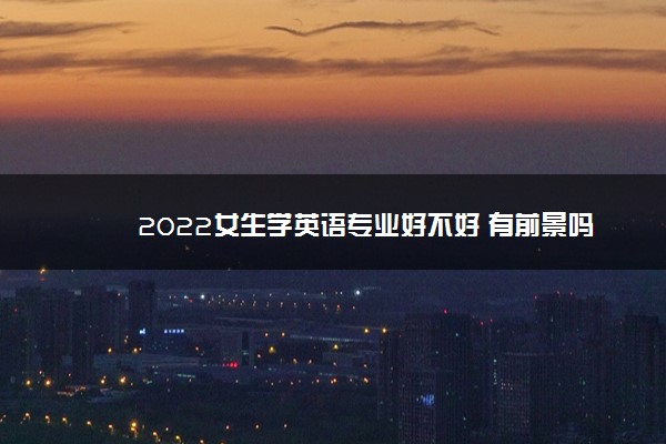 2022女生学英语专业好不好 有前景吗