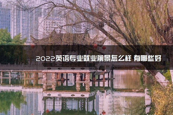 2022英语专业就业前景怎么样 有哪些好大学