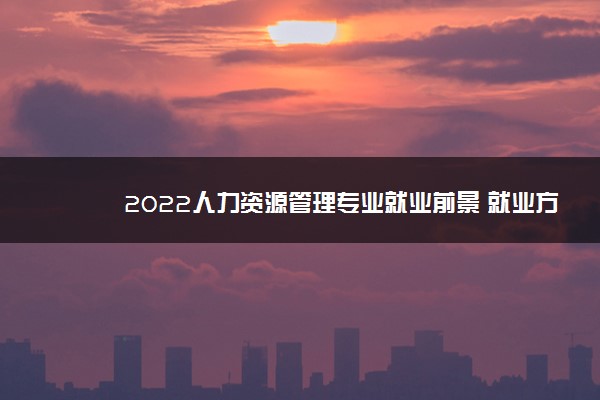 2022人力资源管理专业就业前景 就业方向有哪些