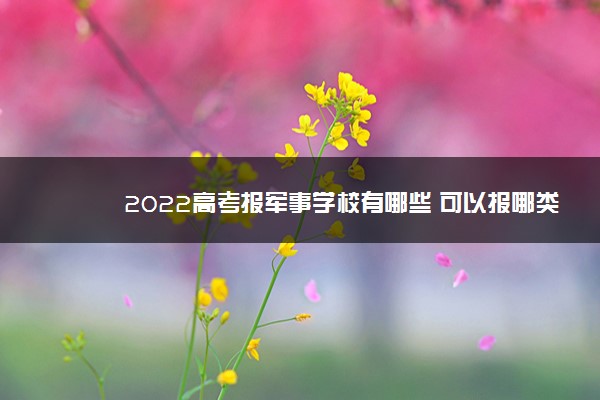 2022高考报军事学校有哪些 可以报哪类院校