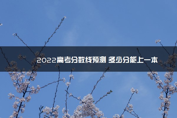 2022高考分数线预测 多少分能上一本