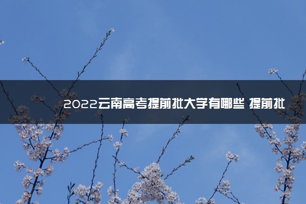 2022云南高考提前批大学有哪些 提前批院校名单