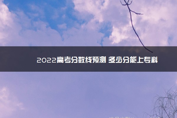 2022高考分数线预测 多少分能上专科