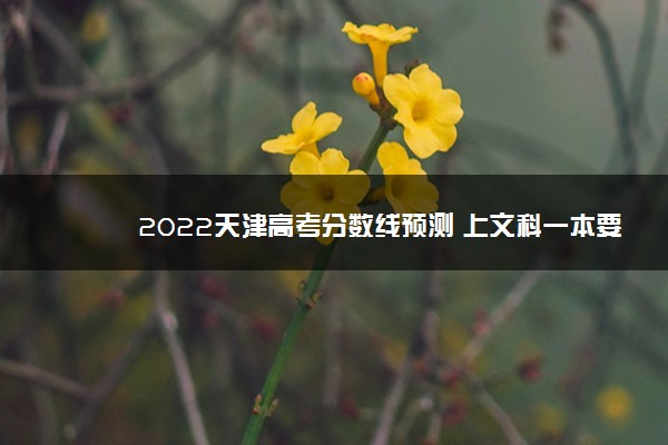 2022天津高考分数线预测 上文科一本要多少分