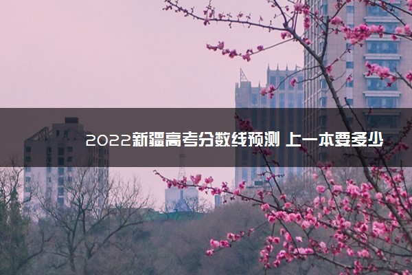 2022新疆高考分数线预测 上一本要多少分