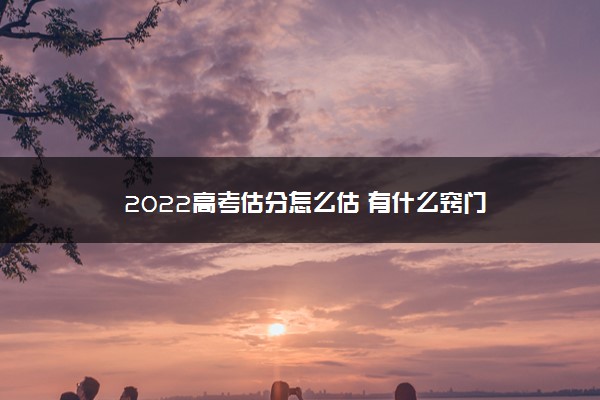 2022高考估分怎么估 有什么窍门