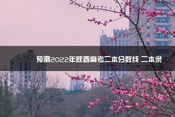 预测2022年陕西高考二本分数线 二本录取分数预估