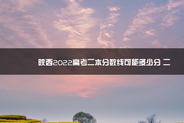 陕西2022高考二本分数线可能多少分 二本分数线预测