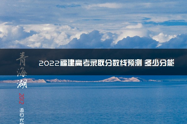 2022福建高考录取分数线预测 多少分能上本专科