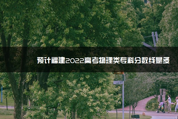 预计福建2022高考物理类专科分数线是多少