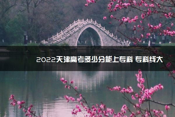 2022天津高考多少分能上专科 专科线大概多少