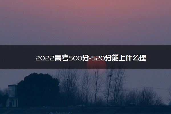 2022高考500分-520分能上什么理科大学