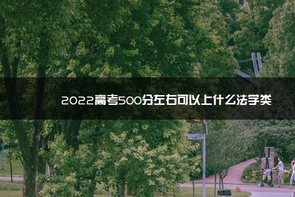 2022高考500分左右可以上什么法学类院校