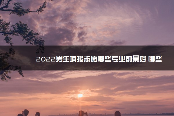 2022男生填报志愿哪些专业前景好 哪些专业发展好