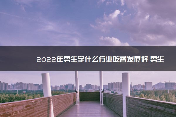 2022年男生学什么行业吃香发展好 男生学什么专业好