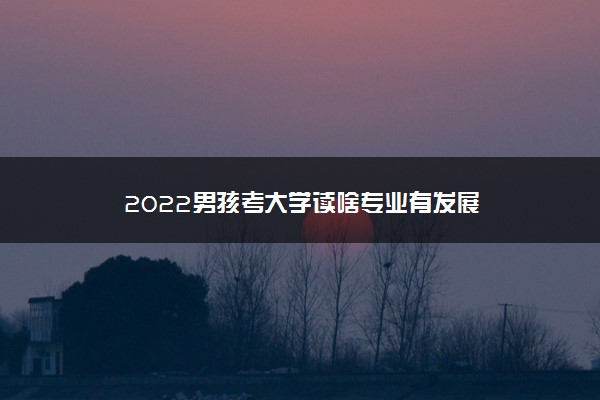 2022男孩考大学读啥专业有发展