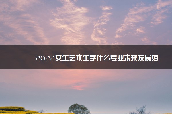 2022女生艺术生学什么专业未来发展好