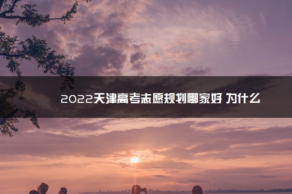 2022天津高考志愿规划哪家好 为什么