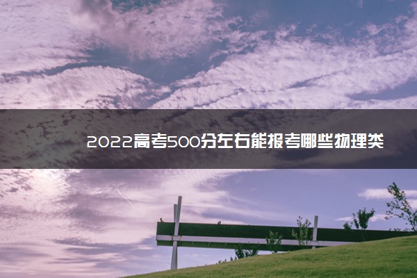 2022高考500分左右能报考哪些物理类大学