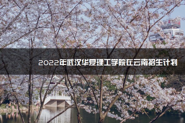 2022年武汉华夏理工学院在云南招生计划及招生人数 都招什么专业