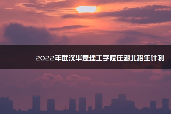2022年武汉华夏理工学院在湖北招生计划及招生人数 都招什么专业