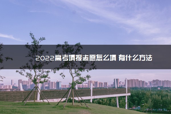 2022高考填报志愿怎么填 有什么方法