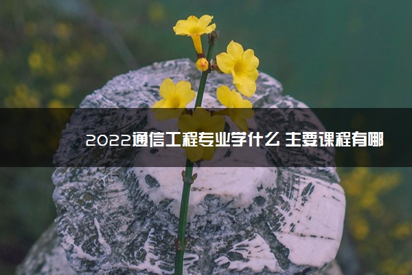 2022通信工程专业学什么 主要课程有哪些