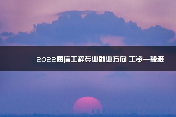 2022通信工程专业就业方向 工资一般多少