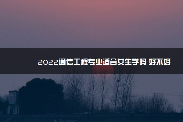 2022通信工程专业适合女生学吗 好不好就业