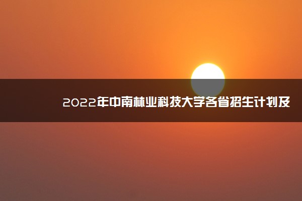 2022年中南林业科技大学各省招生计划及招生人数 都招什么专业