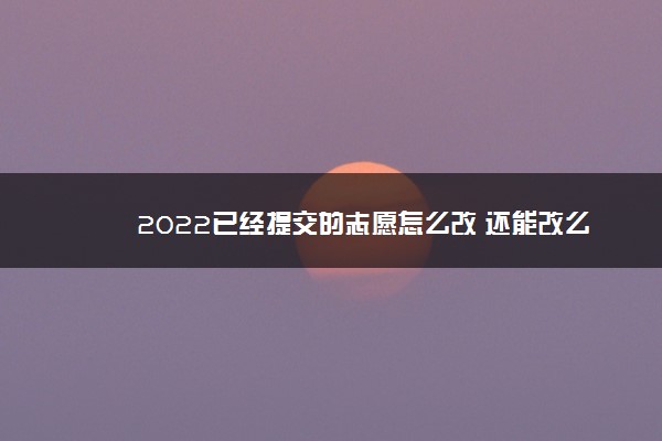 2022已经提交的志愿怎么改 还能改么