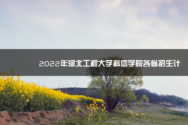 2022年河北工程大学科信学院各省招生计划及招生人数 都招什么专业