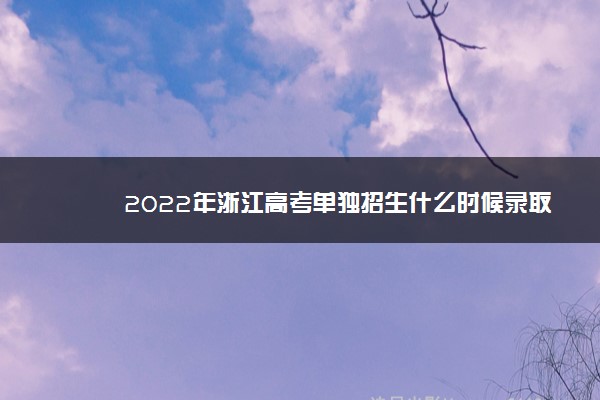 2022年浙江高考单独招生什么时候录取 录取时间安排