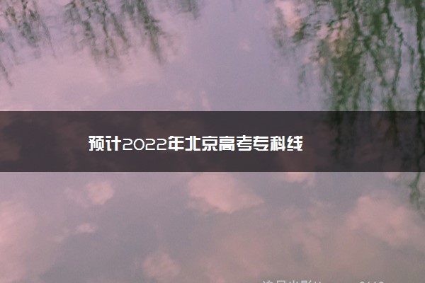 预计2022年北京高考专科线