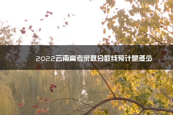 2022云南高考录取分数线预计是多少