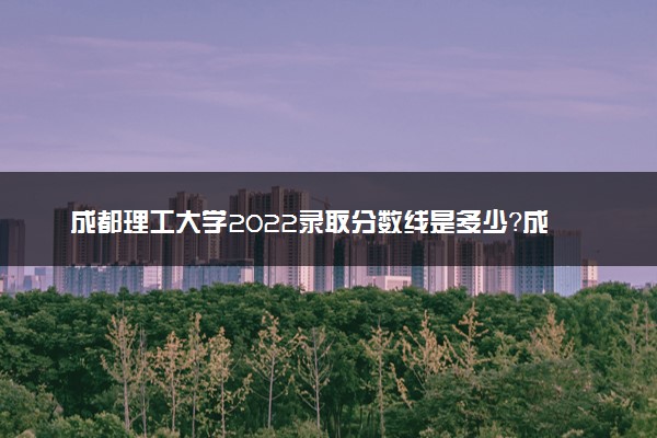 成都理工大学2022录取分数线是多少？成都理工大学全国排名第几？