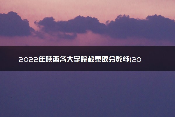 2022年陕西各大学院校录取分数线（2023参考）