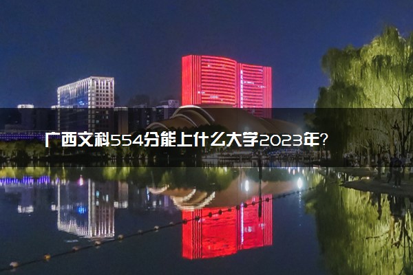 广西文科554分能上什么大学2023年？附高考五百五十四分可以报考的学校