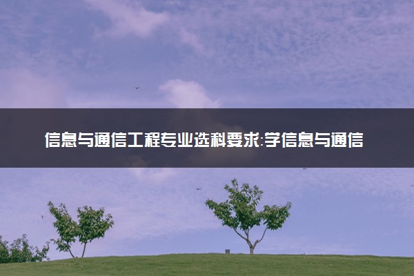 信息与通信工程专业选科要求：学信息与通信工程高中需要选什么科目