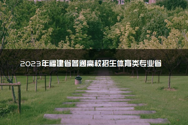 2023年福建省普通高校招生体育类专业省级统一考试时间