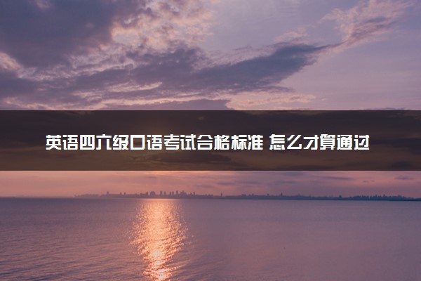 英语四六级口语考试合格标准 怎么才算通过