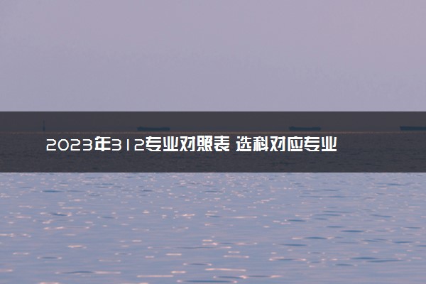 2023年312专业对照表 选科对应专业关系