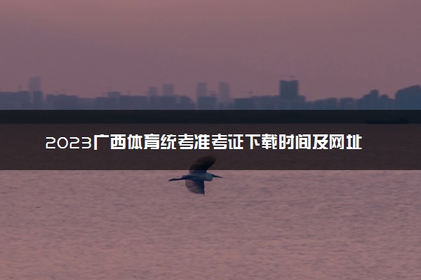 2023广西体育统考准考证下载时间及网址入口