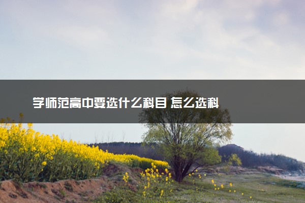 学师范高中要选什么科目 怎么选科