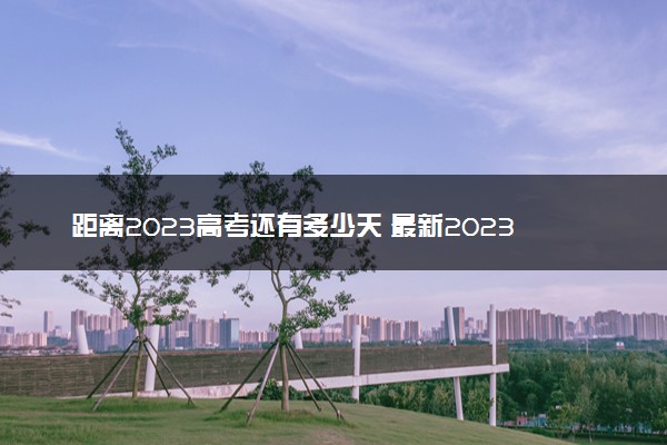 距离2023高考还有多少天 最新2023高考倒计时日历